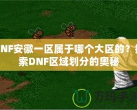 DNF安徽一區(qū)屬于哪個(gè)大區(qū)的？探索DNF區(qū)域劃分的奧秘