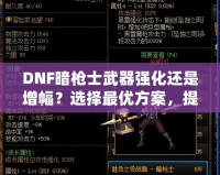 DNF暗槍士武器強(qiáng)化還是增幅？選擇最優(yōu)方案，提升戰(zhàn)力的關(guān)鍵決策！