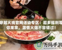 穿越火線官網(wǎng)活動專區(qū)：超多福利等你來拿，激情火爆不容錯過！