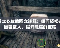 恐懼之心攻略圖文詳解：如何輕松擊敗最強(qiáng)敵人，揭開隱藏的寶藏