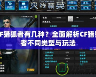 CF獵狐者有幾種？全面解析CF獵狐者不同類型與玩法