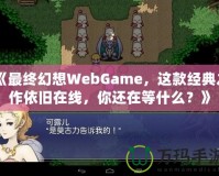 《最終幻想WebGame，這款經(jīng)典之作依舊在線，你還在等什么？》