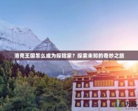 洛克王國怎么成為探險家？探索未知的奇妙之旅