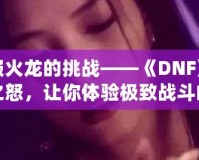 征服火龍的挑戰(zhàn)——《DNF》火龍之怒，讓你體驗(yàn)極致戰(zhàn)斗的巔峰