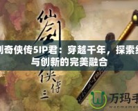 仙劍奇?zhèn)b傳5IP君：穿越千年，探索經(jīng)典與創(chuàng)新的完美融合