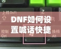 DNF如何設(shè)置喊話快捷鍵，提升游戲溝通效率！