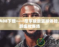 NBA08下載——盡享極致籃球體驗，暢游虛擬賽場