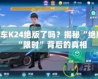 QQ飛車K24絕版了嗎？揭秘“絕版”與“限時”背后的真相