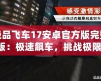 極品飛車17安卓官方版完整版：極速飆車，挑戰(zhàn)極限，體驗無與倫比的賽車激情