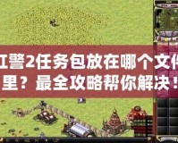 紅警2任務(wù)包放在哪個文件里？最全攻略幫你解決！