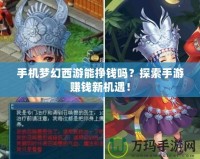 手機夢幻西游能掙錢嗎？探索手游賺錢新機遇！