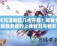 《問(wèn)道新區(qū)幾點(diǎn)開(kāi)服？揭秘全新服務(wù)器的上線時(shí)刻與精彩活動(dòng)》