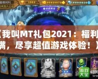 《我叫MT禮包2021：福利滿滿，盡享超值游戲體驗(yàn)！》