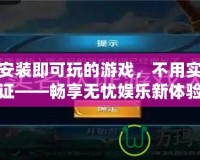 不用安裝即可玩的游戲，不用實名認證——暢享無憂娛樂新體驗