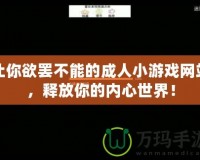 讓你欲罷不能的成人小游戲網(wǎng)站，釋放你的內(nèi)心世界！