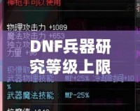 DNF兵器研究等級(jí)上限：全面解析，助你輕松突破極限