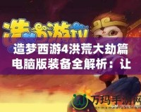 造夢西游4洪荒大劫篇電腦版裝備全解析：讓你在逆境中崛起！