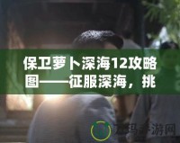 保衛(wèi)蘿卜深海12攻略圖——征服深海，挑戰(zhàn)極限防守！