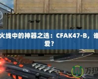 穿越火線中的神器之選：CFAK47-B，誰能不愛？