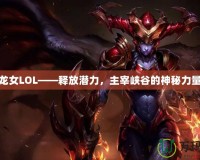 龍女LOL——釋放潛力，主宰峽谷的神秘力量