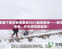 王者榮耀下載安裝免費版2023最新版本——暢享無盡激情，開啟游戲新篇章！