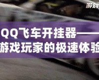 QQ飛車開掛器——游戲玩家的極速體驗，如何讓你的賽車更強勁！