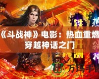 《斗戰(zhàn)神》電影：熱血重燃，穿越神話之門