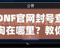 DNF官網(wǎng)封號查詢在哪里？教你輕松查詢賬號封禁信息