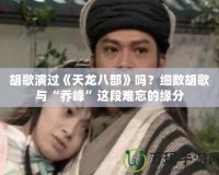 胡歌演過《天龍八部》嗎？細(xì)數(shù)胡歌與“喬峰”這段難忘的緣分