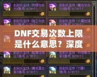 DNF交易次數(shù)上限是什么意思？深度解析與玩法攻略