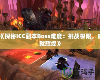 《探秘ICC副本Boss難度：挑戰(zhàn)極限，成就輝煌》