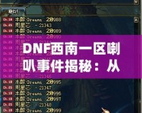 DNF西南一區(qū)喇叭事件揭秘：從一個小小喇叭到全區(qū)熱議的背后