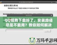 QQ炫舞下載好了，安裝路徑總是不能用？教你如何解決！