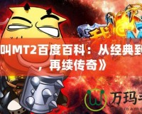 《我叫MT2百度百科：從經(jīng)典到嶄新，再續(xù)傳奇》