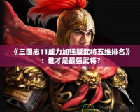 《三國志11威力加強版武將五維排名》：誰才是最強武將？