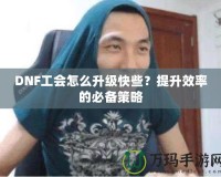 DNF工會(huì)怎么升級(jí)快些？提升效率的必備策略