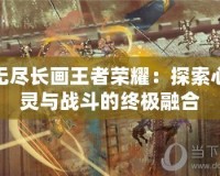 無盡長畫王者榮耀：探索心靈與戰(zhàn)斗的終極融合