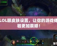 LOL眼皮膚設(shè)置，讓你的游戲體驗更加震撼！