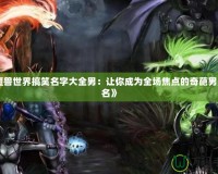 《魔獸世界搞笑名字大全男：讓你成為全場焦點(diǎn)的奇葩男角色名》