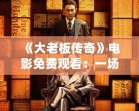 《大老板傳奇》電影免費(fèi)觀看：一場商業(yè)帝國的風(fēng)云巨變