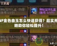 DNF金色曲玉怎么快速獲得？超實(shí)用攻略助你輕松提升！