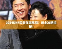 2024DNF深淵在哪里刷？最全攻略揭秘！