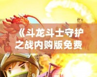 《斗龍斗士守護(hù)之戰(zhàn)內(nèi)購版免費(fèi)：暢享無限游戲樂趣》