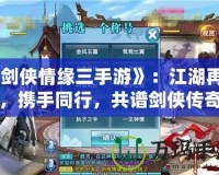 《劍俠情緣三手游》：江湖再起，攜手同行，共譜劍俠傳奇