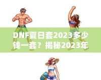 DNF夏日套2023多少錢一套？揭秘2023年DNF夏日套的價(jià)值與玩法！