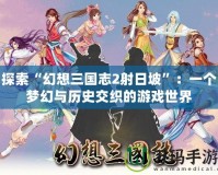 探索“幻想三國志2射日坡”：一個夢幻與歷史交織的游戲世界