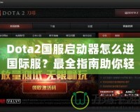 Dota2國服啟動(dòng)器怎么進(jìn)國際服？最全指南助你輕松切換