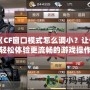 《CF窗口模式怎么調(diào)??？讓你輕松體驗更流暢的游戲操作！》