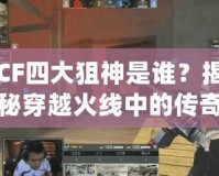 CF四大狙神是誰(shuí)？揭秘穿越火線中的傳奇狙擊手