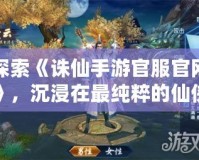 探索《誅仙手游官服官網(wǎng)》，沉浸在最純粹的仙俠世界